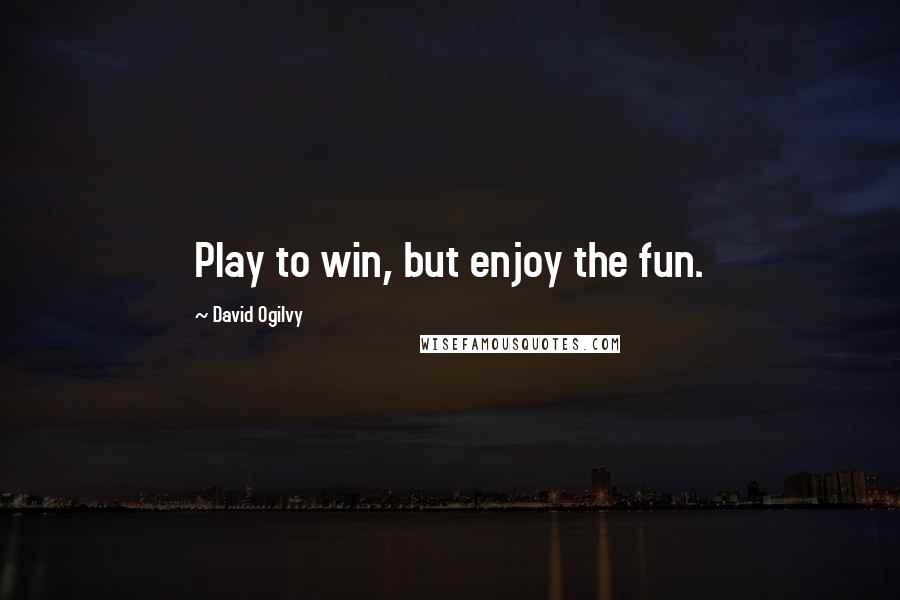 David Ogilvy Quotes: Play to win, but enjoy the fun.