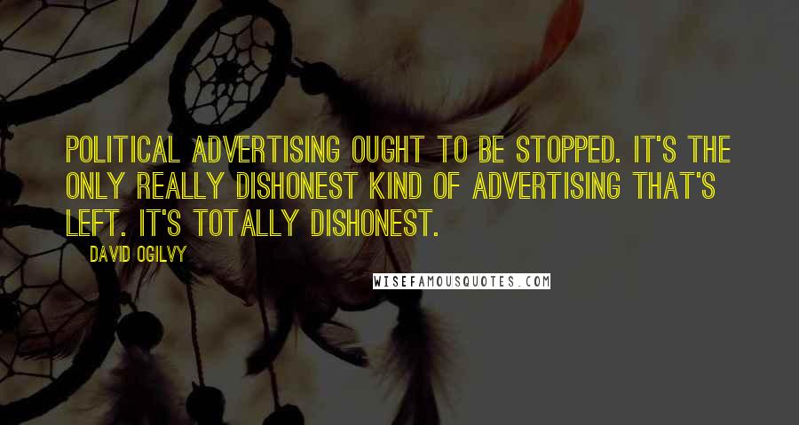 David Ogilvy Quotes: Political advertising ought to be stopped. It's the only really dishonest kind of advertising that's left. It's totally dishonest.