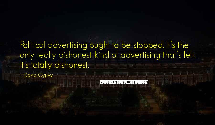 David Ogilvy Quotes: Political advertising ought to be stopped. It's the only really dishonest kind of advertising that's left. It's totally dishonest.