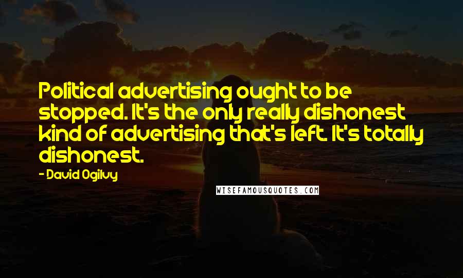 David Ogilvy Quotes: Political advertising ought to be stopped. It's the only really dishonest kind of advertising that's left. It's totally dishonest.