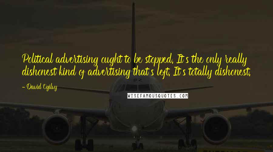 David Ogilvy Quotes: Political advertising ought to be stopped. It's the only really dishonest kind of advertising that's left. It's totally dishonest.