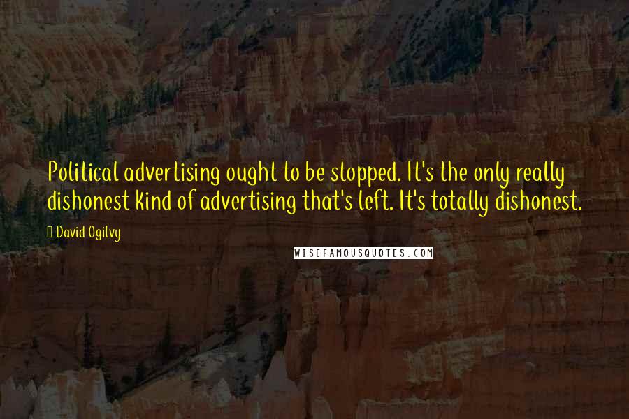 David Ogilvy Quotes: Political advertising ought to be stopped. It's the only really dishonest kind of advertising that's left. It's totally dishonest.