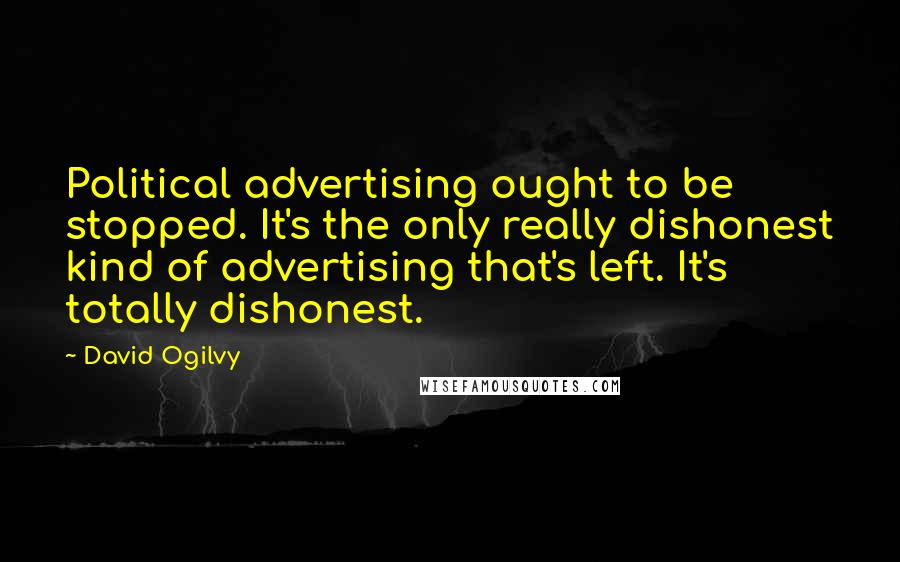 David Ogilvy Quotes: Political advertising ought to be stopped. It's the only really dishonest kind of advertising that's left. It's totally dishonest.