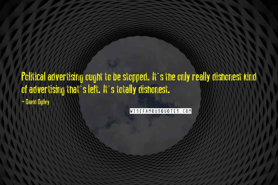 David Ogilvy Quotes: Political advertising ought to be stopped. It's the only really dishonest kind of advertising that's left. It's totally dishonest.