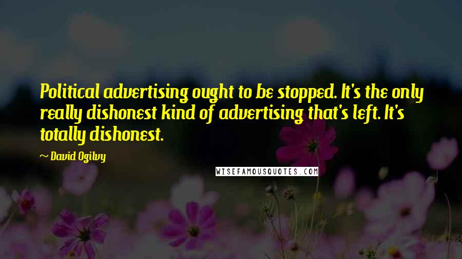 David Ogilvy Quotes: Political advertising ought to be stopped. It's the only really dishonest kind of advertising that's left. It's totally dishonest.