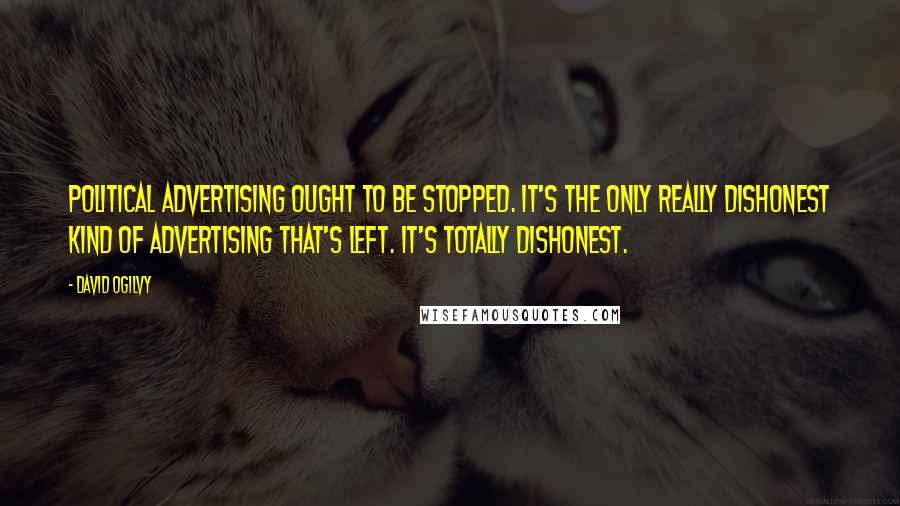 David Ogilvy Quotes: Political advertising ought to be stopped. It's the only really dishonest kind of advertising that's left. It's totally dishonest.