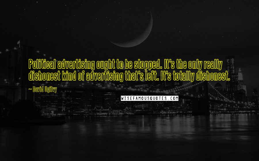 David Ogilvy Quotes: Political advertising ought to be stopped. It's the only really dishonest kind of advertising that's left. It's totally dishonest.