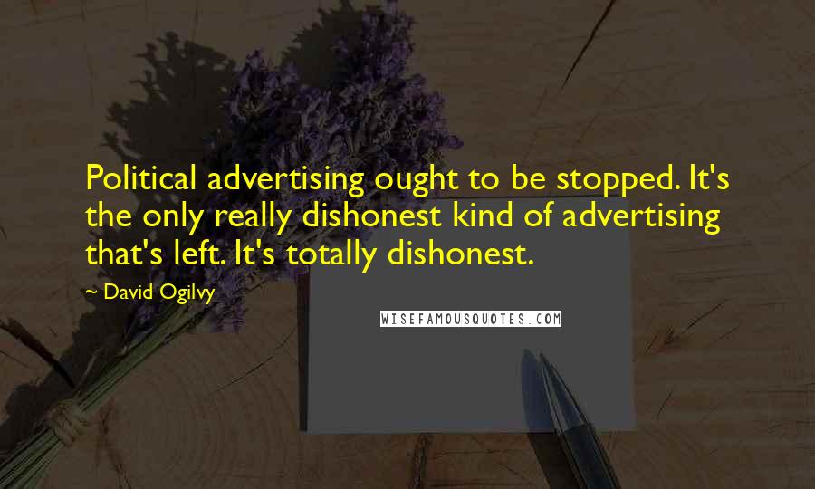 David Ogilvy Quotes: Political advertising ought to be stopped. It's the only really dishonest kind of advertising that's left. It's totally dishonest.