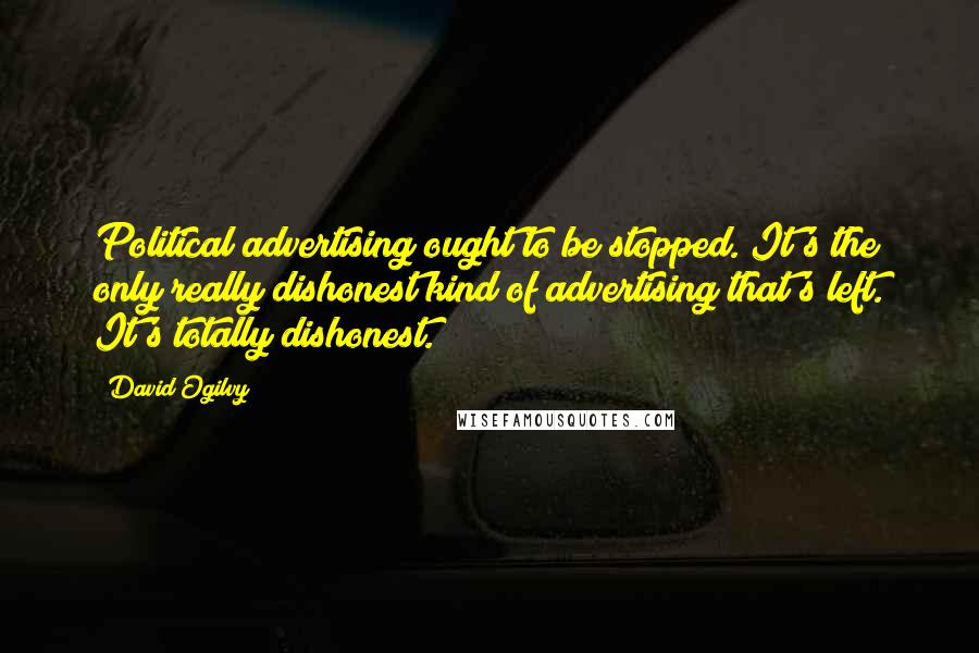 David Ogilvy Quotes: Political advertising ought to be stopped. It's the only really dishonest kind of advertising that's left. It's totally dishonest.