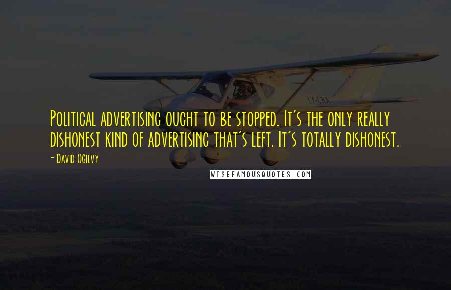 David Ogilvy Quotes: Political advertising ought to be stopped. It's the only really dishonest kind of advertising that's left. It's totally dishonest.