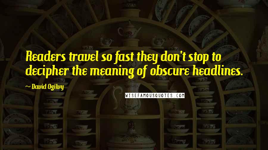 David Ogilvy Quotes: Readers travel so fast they don't stop to decipher the meaning of obscure headlines.