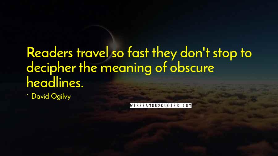 David Ogilvy Quotes: Readers travel so fast they don't stop to decipher the meaning of obscure headlines.