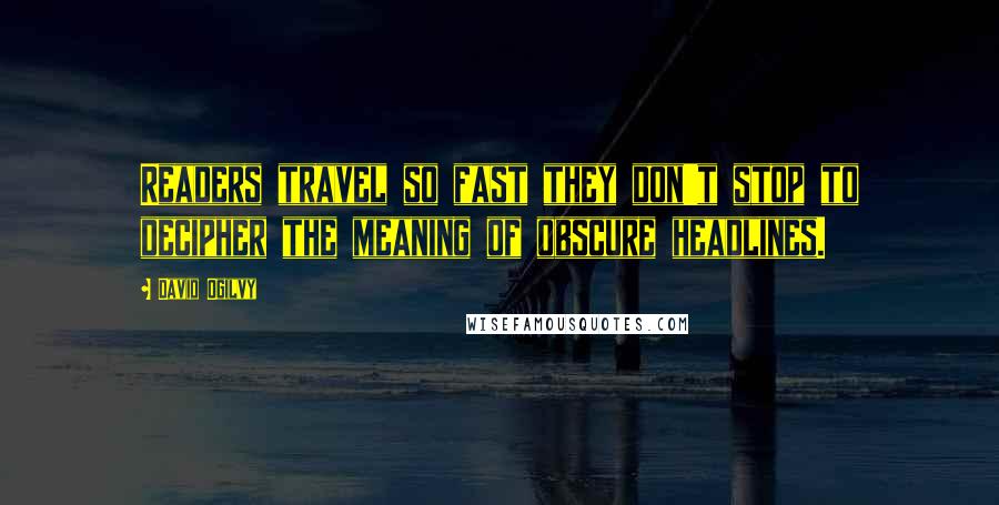 David Ogilvy Quotes: Readers travel so fast they don't stop to decipher the meaning of obscure headlines.