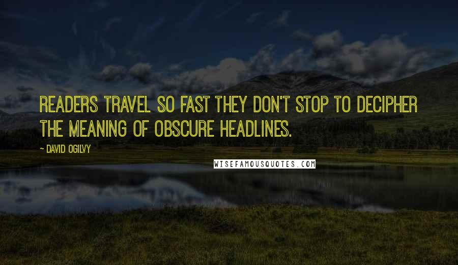 David Ogilvy Quotes: Readers travel so fast they don't stop to decipher the meaning of obscure headlines.