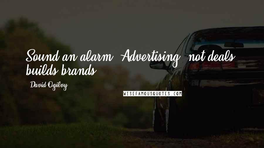 David Ogilvy Quotes: Sound an alarm! Advertising, not deals, builds brands.