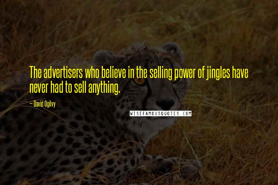 David Ogilvy Quotes: The advertisers who believe in the selling power of jingles have never had to sell anything.