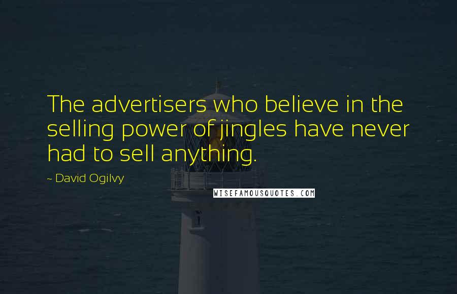 David Ogilvy Quotes: The advertisers who believe in the selling power of jingles have never had to sell anything.