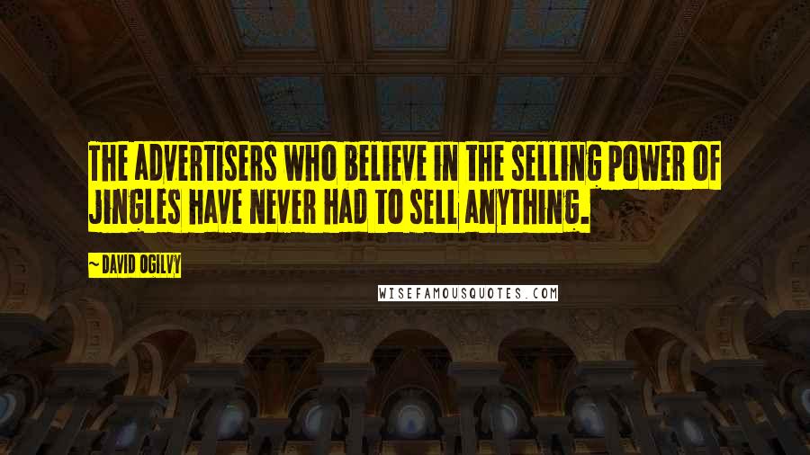 David Ogilvy Quotes: The advertisers who believe in the selling power of jingles have never had to sell anything.