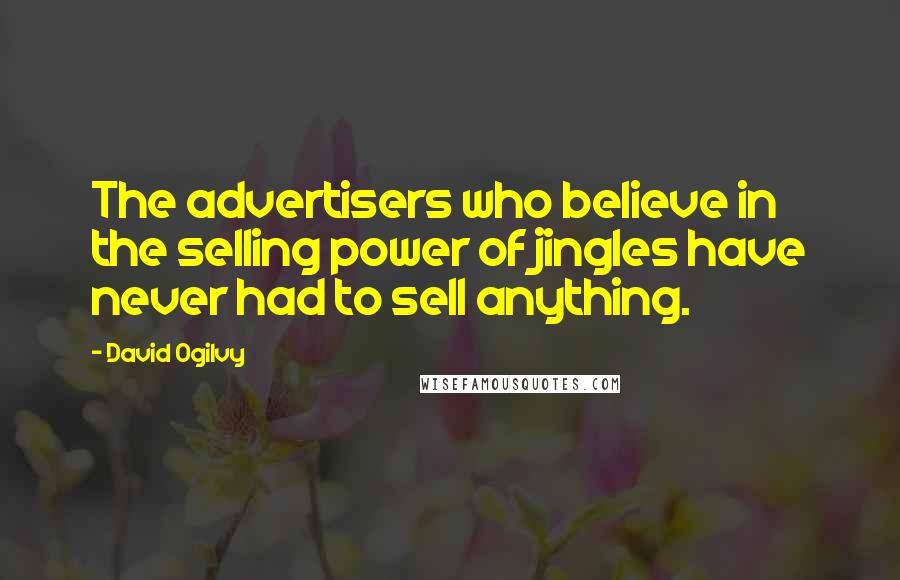 David Ogilvy Quotes: The advertisers who believe in the selling power of jingles have never had to sell anything.