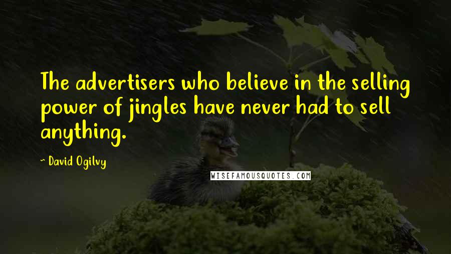 David Ogilvy Quotes: The advertisers who believe in the selling power of jingles have never had to sell anything.