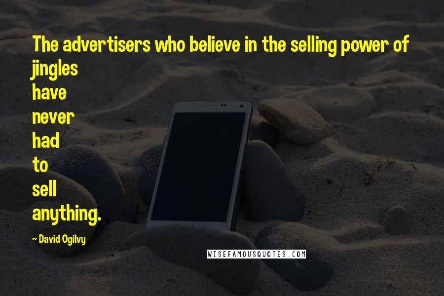 David Ogilvy Quotes: The advertisers who believe in the selling power of jingles have never had to sell anything.