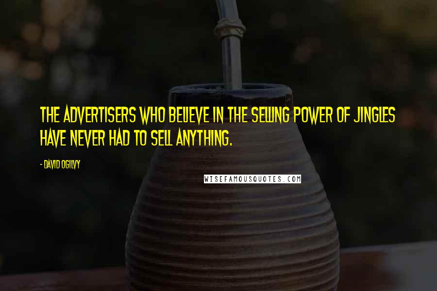 David Ogilvy Quotes: The advertisers who believe in the selling power of jingles have never had to sell anything.