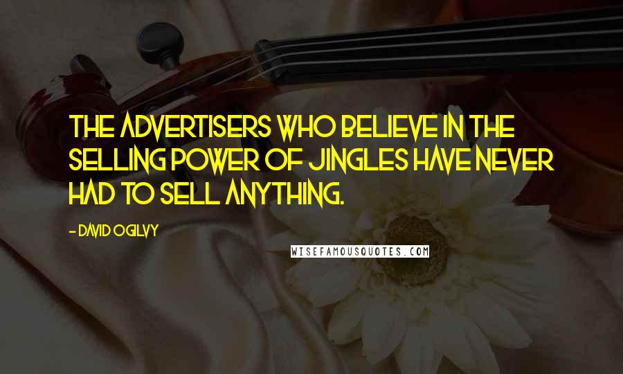 David Ogilvy Quotes: The advertisers who believe in the selling power of jingles have never had to sell anything.