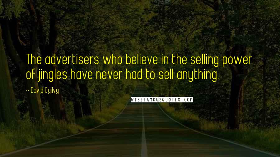 David Ogilvy Quotes: The advertisers who believe in the selling power of jingles have never had to sell anything.