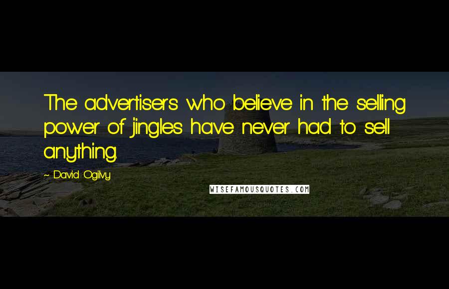 David Ogilvy Quotes: The advertisers who believe in the selling power of jingles have never had to sell anything.