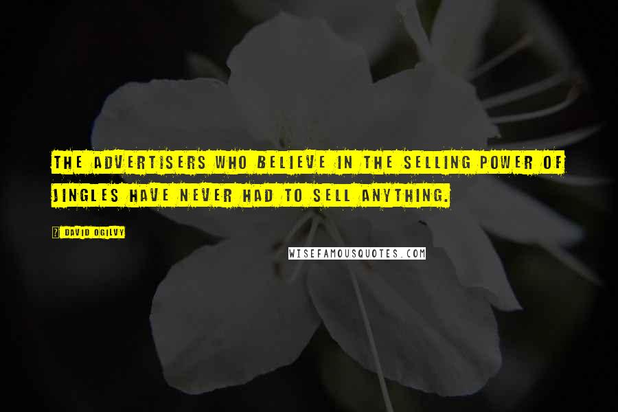 David Ogilvy Quotes: The advertisers who believe in the selling power of jingles have never had to sell anything.