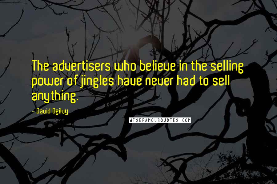 David Ogilvy Quotes: The advertisers who believe in the selling power of jingles have never had to sell anything.