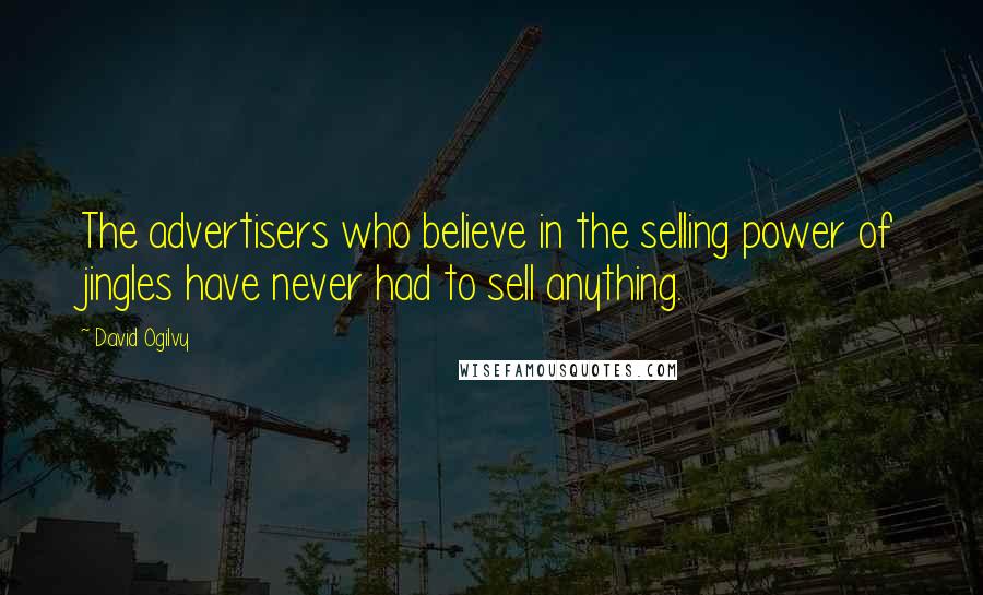 David Ogilvy Quotes: The advertisers who believe in the selling power of jingles have never had to sell anything.