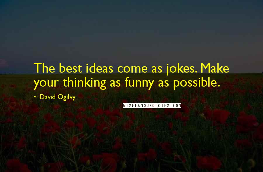 David Ogilvy Quotes: The best ideas come as jokes. Make your thinking as funny as possible.