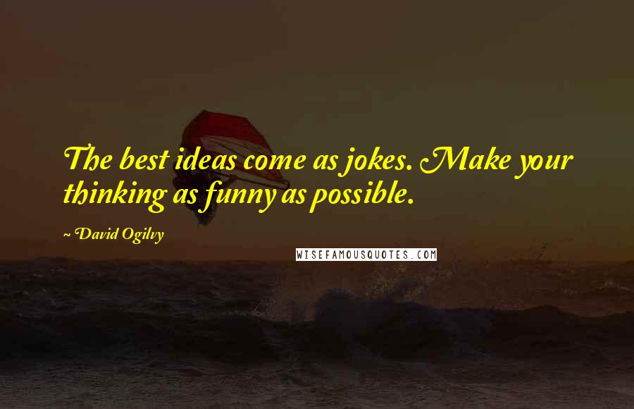 David Ogilvy Quotes: The best ideas come as jokes. Make your thinking as funny as possible.