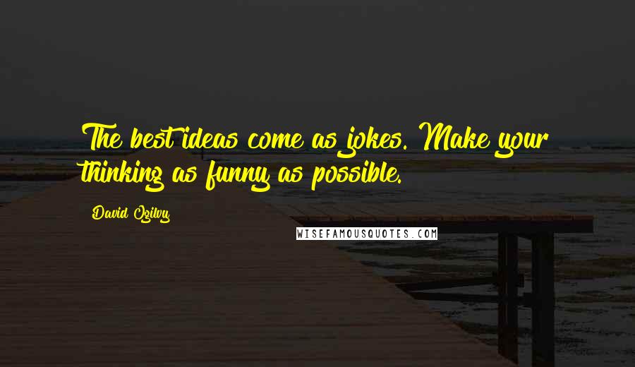 David Ogilvy Quotes: The best ideas come as jokes. Make your thinking as funny as possible.