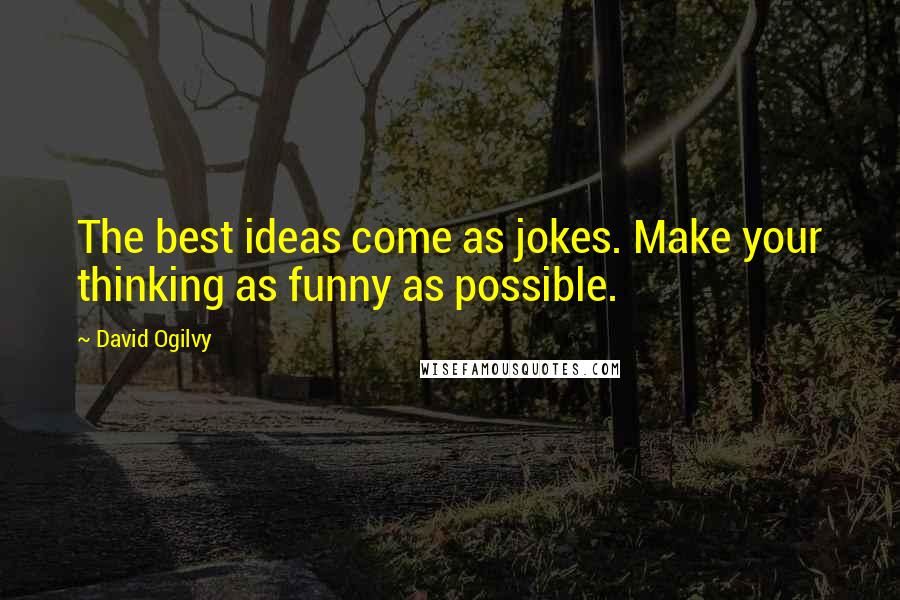 David Ogilvy Quotes: The best ideas come as jokes. Make your thinking as funny as possible.