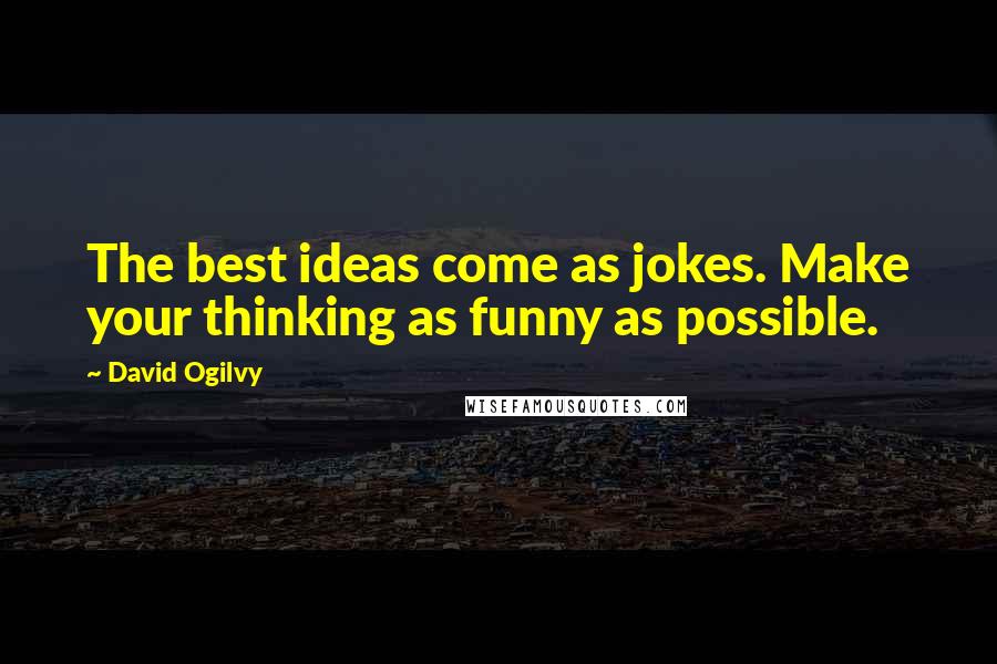 David Ogilvy Quotes: The best ideas come as jokes. Make your thinking as funny as possible.