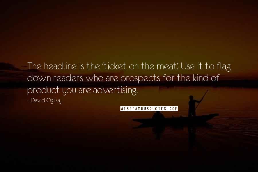 David Ogilvy Quotes: The headline is the 'ticket on the meat.' Use it to flag down readers who are prospects for the kind of product you are advertising.