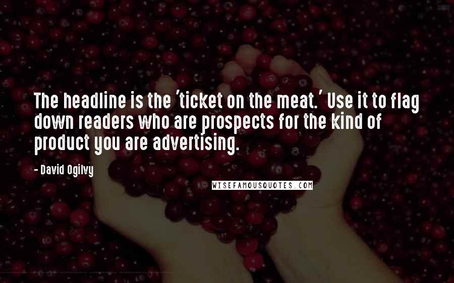 David Ogilvy Quotes: The headline is the 'ticket on the meat.' Use it to flag down readers who are prospects for the kind of product you are advertising.