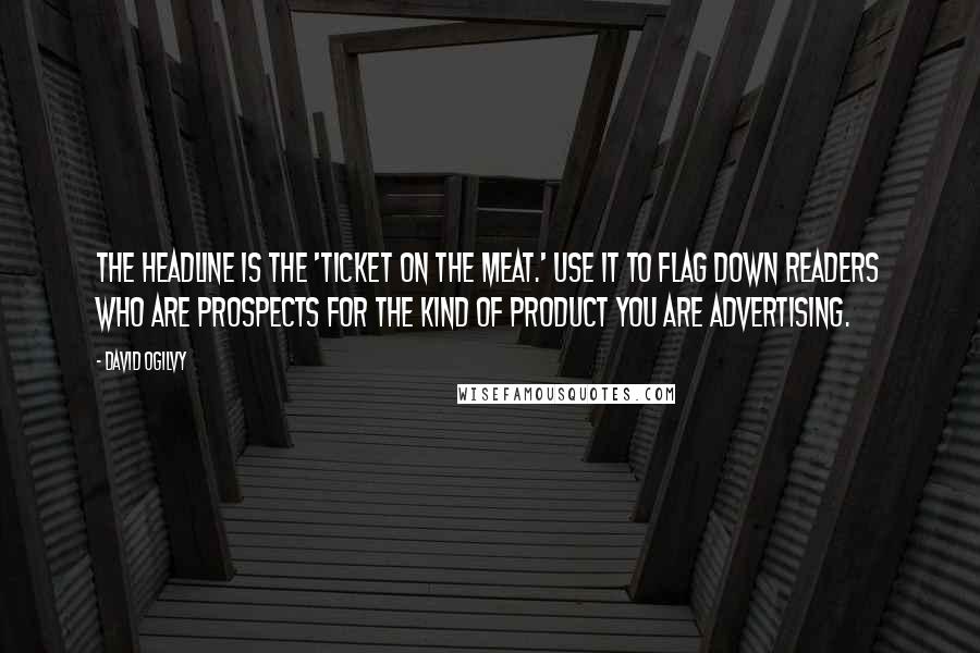 David Ogilvy Quotes: The headline is the 'ticket on the meat.' Use it to flag down readers who are prospects for the kind of product you are advertising.