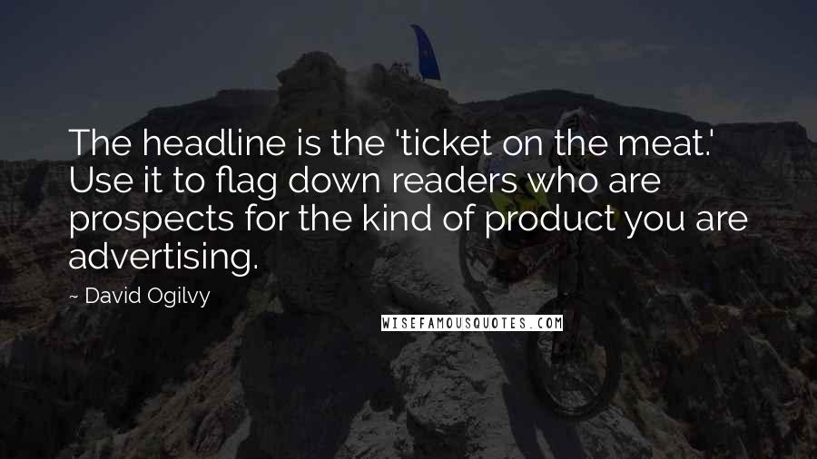 David Ogilvy Quotes: The headline is the 'ticket on the meat.' Use it to flag down readers who are prospects for the kind of product you are advertising.