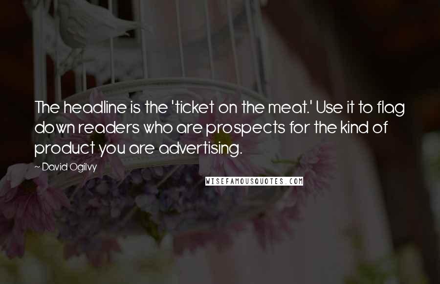 David Ogilvy Quotes: The headline is the 'ticket on the meat.' Use it to flag down readers who are prospects for the kind of product you are advertising.