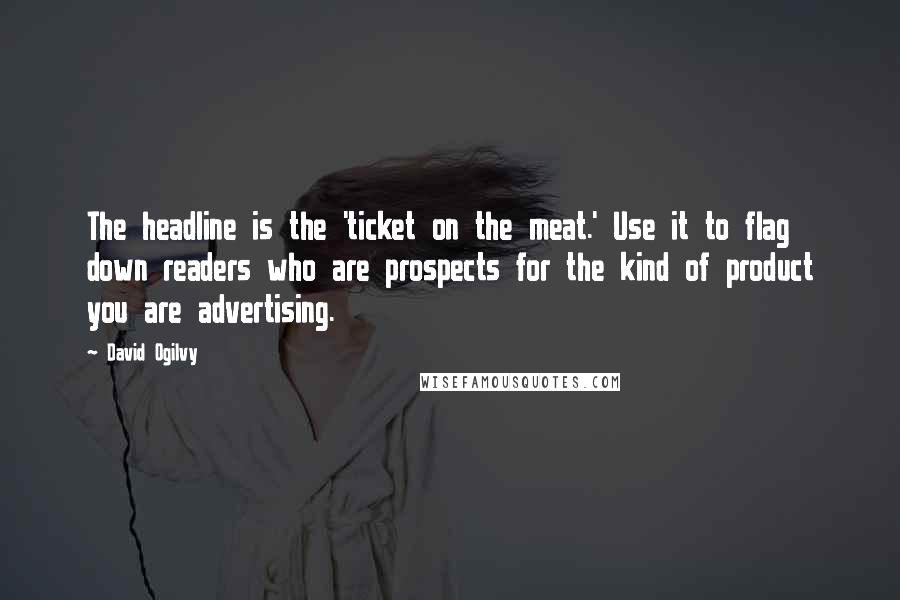 David Ogilvy Quotes: The headline is the 'ticket on the meat.' Use it to flag down readers who are prospects for the kind of product you are advertising.