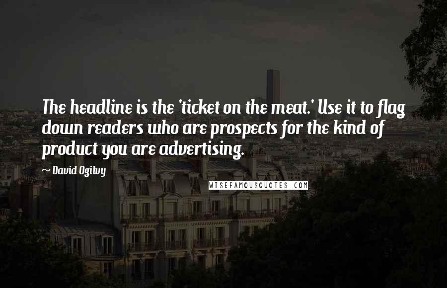 David Ogilvy Quotes: The headline is the 'ticket on the meat.' Use it to flag down readers who are prospects for the kind of product you are advertising.