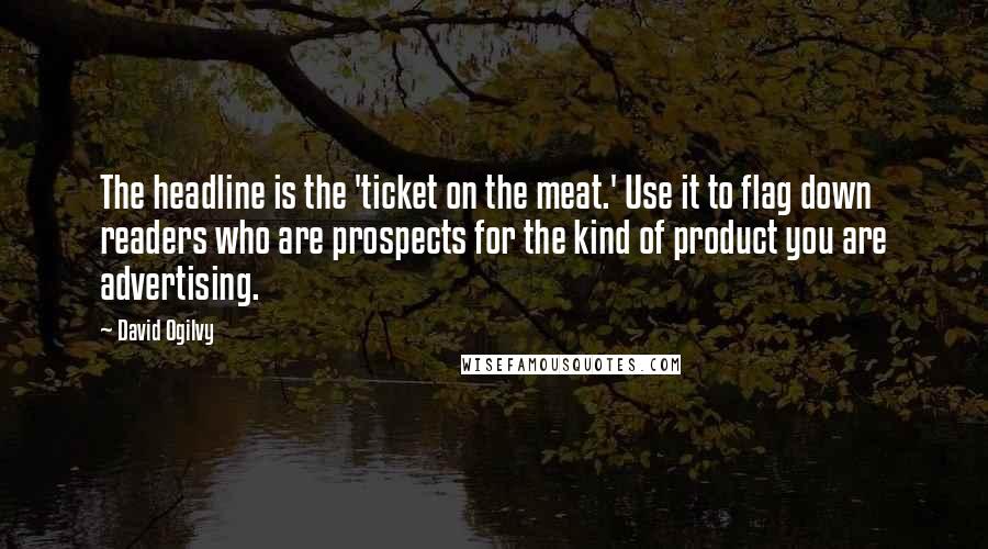 David Ogilvy Quotes: The headline is the 'ticket on the meat.' Use it to flag down readers who are prospects for the kind of product you are advertising.