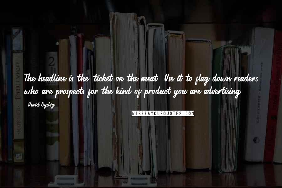 David Ogilvy Quotes: The headline is the 'ticket on the meat.' Use it to flag down readers who are prospects for the kind of product you are advertising.