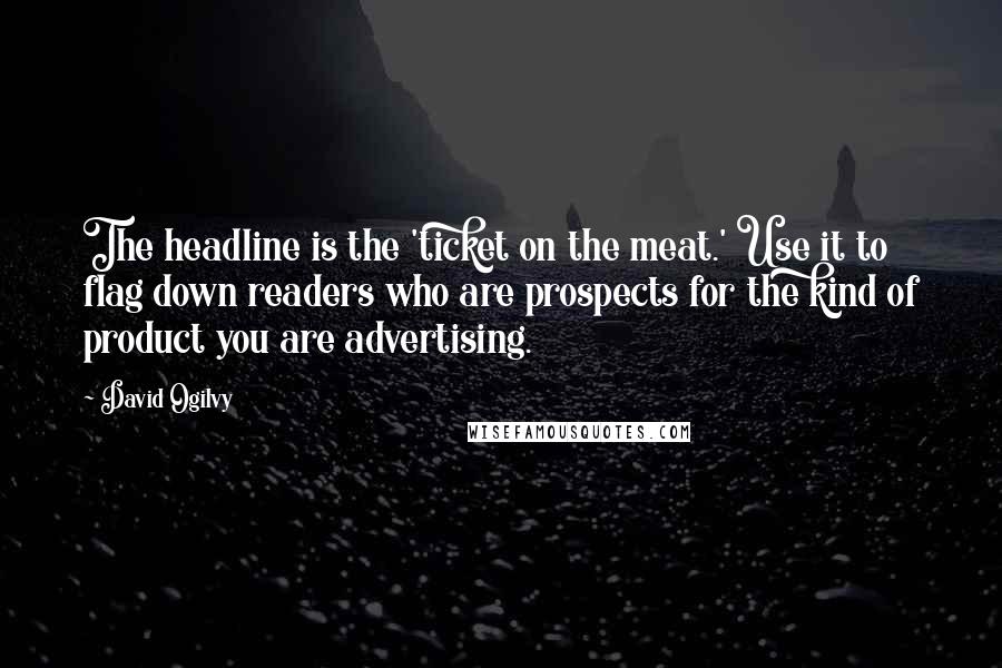 David Ogilvy Quotes: The headline is the 'ticket on the meat.' Use it to flag down readers who are prospects for the kind of product you are advertising.