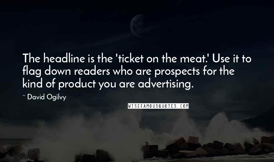 David Ogilvy Quotes: The headline is the 'ticket on the meat.' Use it to flag down readers who are prospects for the kind of product you are advertising.