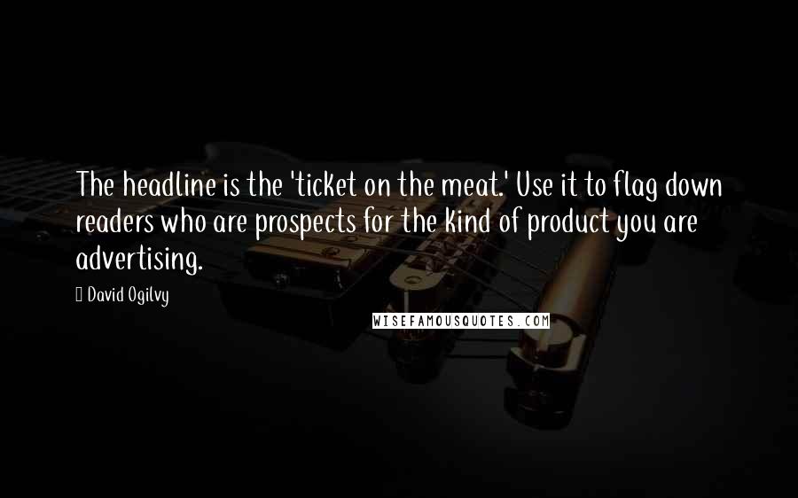 David Ogilvy Quotes: The headline is the 'ticket on the meat.' Use it to flag down readers who are prospects for the kind of product you are advertising.