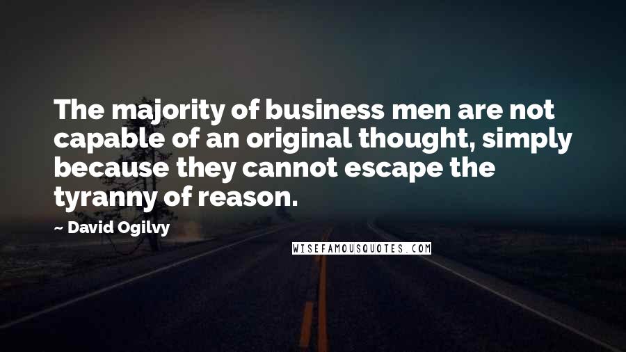 David Ogilvy Quotes: The majority of business men are not capable of an original thought, simply because they cannot escape the tyranny of reason.